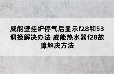 威能壁挂炉停气后显示f28和53调换解决办法 威能热水器f28故障解决方法